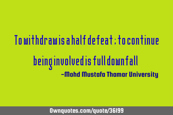 To withdraw is a half defeat ; to continue being involved is full