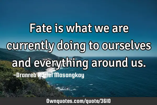Fate is what we are currently doing to ourselves and everything around