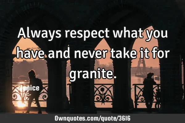 Always respect what you have and never take it for