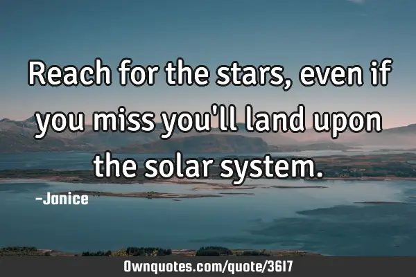 Reach for the stars ,even if you miss you