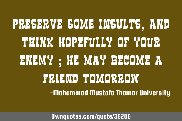 Preserve some insults, and think hopefully of your enemy ; he may become a friend