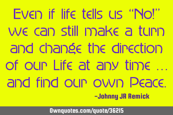 Even if life tells us “No!” we can still make a turn and change the direction of our Life at