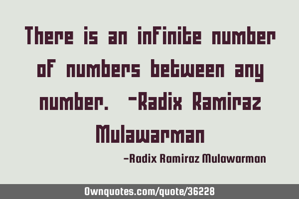 There is an infinite number of numbers between any number. -Radix Ramiraz M