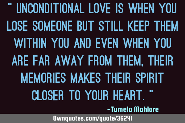 " Unconditional love is when you lose someone but still keep them within you and even when you are