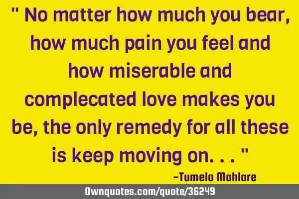 " No matter how much you bear, how much pain you feel and how miserable and complecated love makes