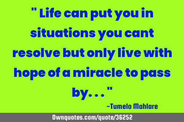 " Life can put you in situations you cant resolve but only live with hope of a miracle to pass