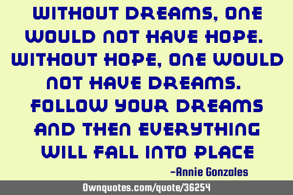 Without dreams,one would not have hope. Without hope, one would not have dreams. Follow your dreams