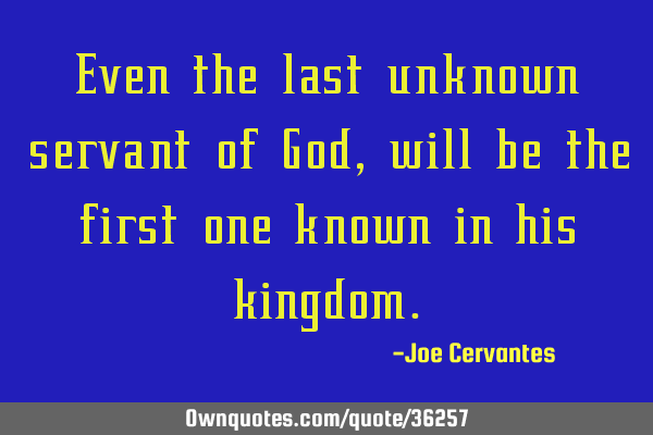 Even the last unknown servant of God, will be the first one known in his