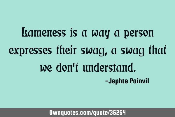 Lameness is a way a person expresses their swag, a swag that we don