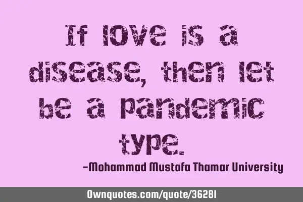 If love is a disease, then let be a pandemic