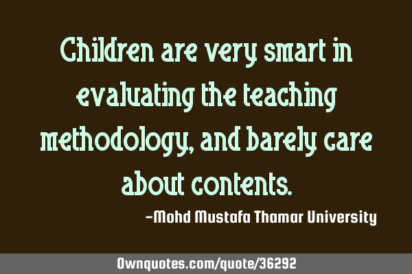 Children are very smart in evaluating the teaching methodology, and barely care about