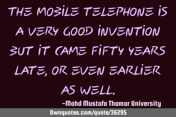 The mobile telephone is a very good invention but it came fifty years late, or even earlier as