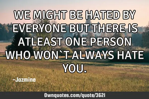 WE MIGHT BE HATED BY EVERYONE BUT THERE IS ATLEAST ONE PERSON WHO WON`T ALWAYS HATE YOU
