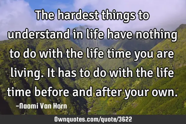 The hardest things to understand in life have nothing to do with the life time you are living. It