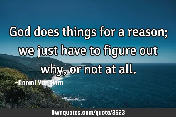 God does things for a reason; we just have to figure out why, or not at