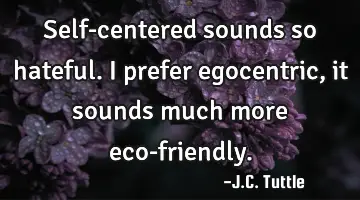 self-centered sounds so hateful. I prefer egocentric, it sounds much more eco-