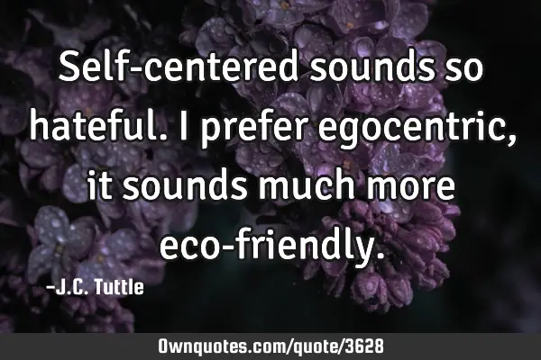 Self-centered sounds so hateful. I prefer egocentric, it sounds much more eco-