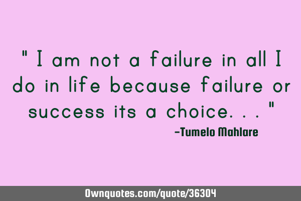 " I am not a failure in all I do in life because failure or success its a choice..."