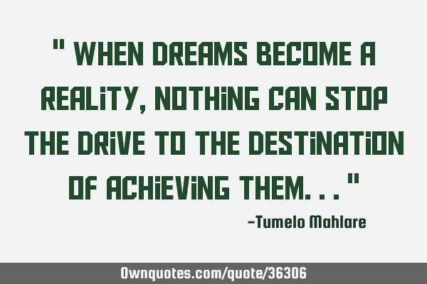 " When dreams become a reality, nothing can stop the drive to the destination of achieving them..."