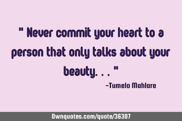 " Never commit your heart to a person that only talks about your beauty..."