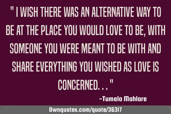 " I wish there was an alternative way to be at the place you would love to be, with someone you