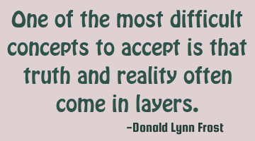 One of the most difficult concepts to accept is that truth and reality often come in