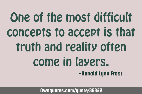 One of the most difficult concepts to accept is that truth and reality often come in