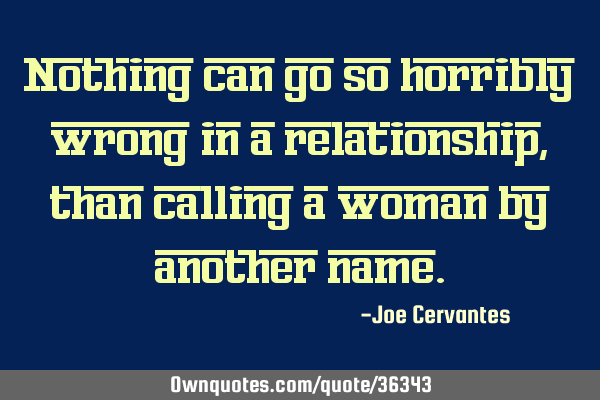Nothing can go so horribly wrong in a relationship, than calling a woman by another
