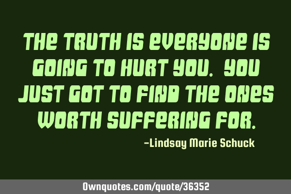 The truth is everyone is going to hurt you. You just got to find the ones worth suffering