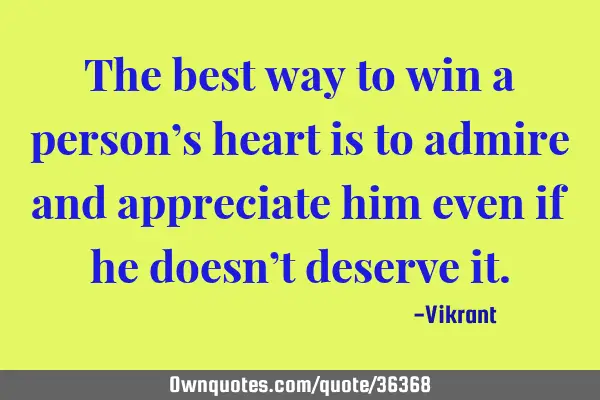 The best way to win a person’s heart is to admire and appreciate him even if he doesn’t deserve