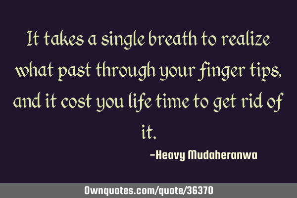 It takes a single breath to realize what past through your finger tips, and it cost you life time