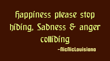 Happiness please stop hiding, Sadness & anger colliding