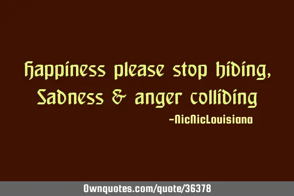 Happiness please stop hiding, Sadness & anger