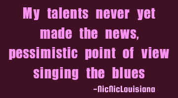 My talents never yet made the news, pessimistic point of view singing the blues