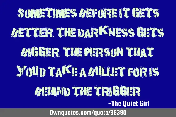 "Sometimes before it gets better, The darkness gets bigger, The person that you’d take a bullet