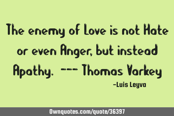 The enemy of Love is not Hate or even Anger, but instead Apathy. --- Thomas V