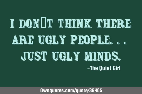 I don´t think there are ugly people... Just ugly