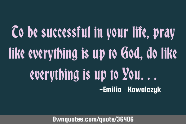 To be successful in your life , pray like everything is up to God , do like everything is up to Y