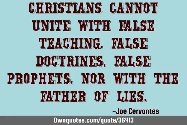 Christians cannot unite with false teaching, false doctrines, false prophets, nor with the Father