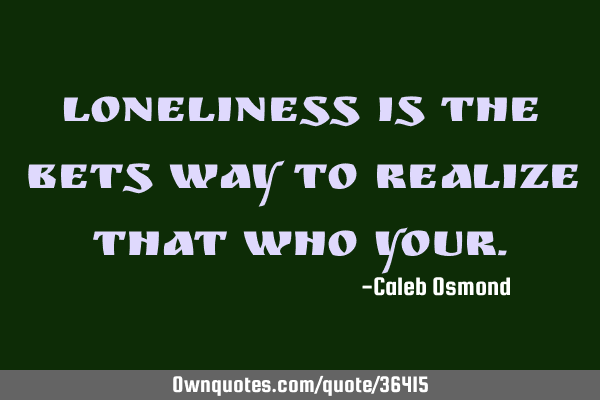 Loneliness is the bets way to realize that who