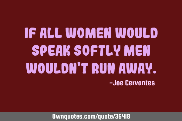 If all women would speak softly men wouldn