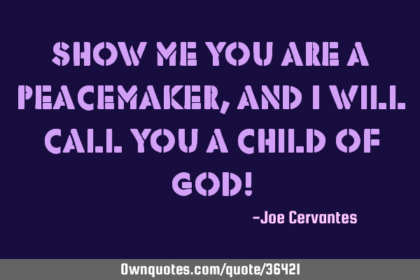 Show me you are a peacemaker, and I will call you a child of God!