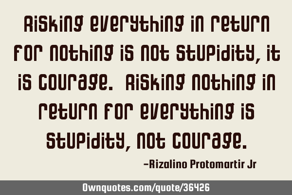 Risking everything in return for nothing is not stupidity, it is courage. Risking nothing in return