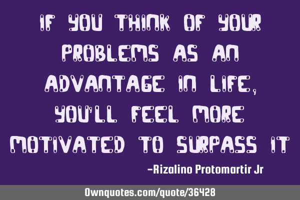 If you think of your problems as an advantage in life, you