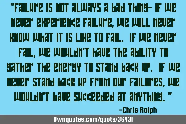 "Failure is not always a bad thing- if we never experience failure, we will never know what it is