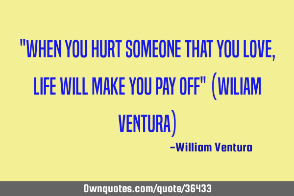 "When you hurt someone that you love,life will make you pay off" (Wiliam Ventura)