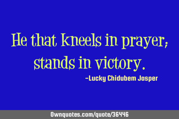He that kneels in prayer; stands in