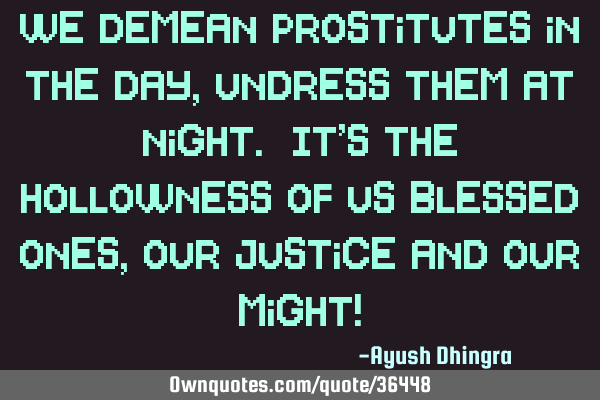 We demean prostitutes in the day, undress them at night. It