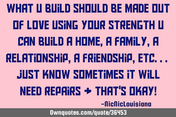What u build should be made out of love using your strength u can build a home,a family,a