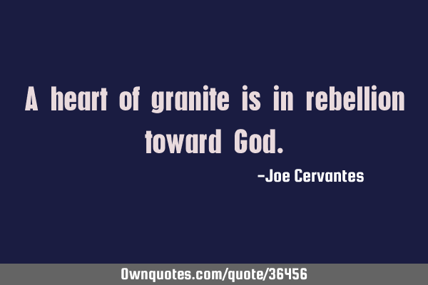 A heart of granite is in rebellion toward G